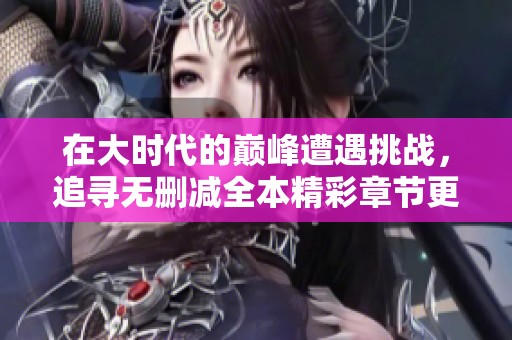 在大时代的巅峰遭遇挑战，追寻无删减全本精彩章节更新