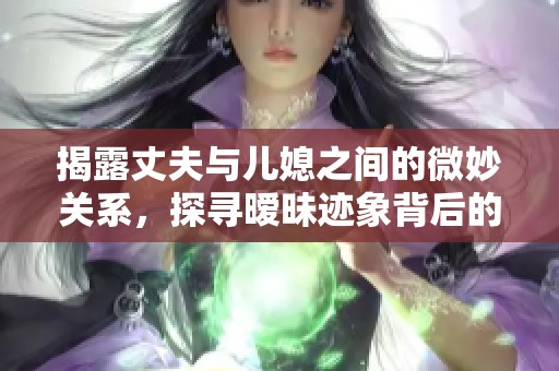 揭露丈夫与儿媳之间的微妙关系，探寻暧昧迹象背后的真相