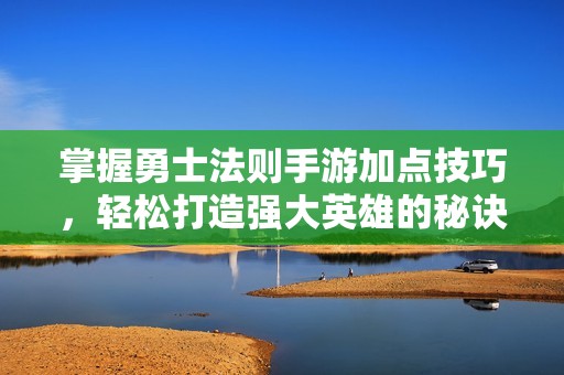 掌握勇士法则手游加点技巧，轻松打造强大英雄的秘诀