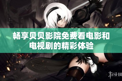 畅享贝贝影院免费看电影和电视剧的精彩体验