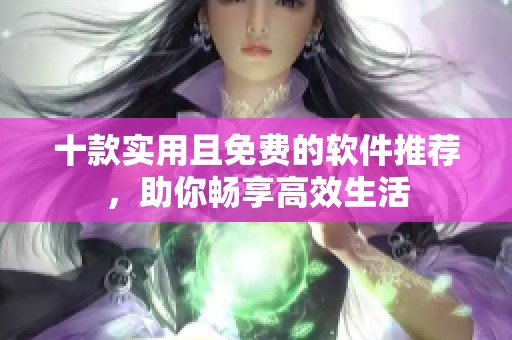 十款实用且免费的软件推荐，助你畅享高效生活
