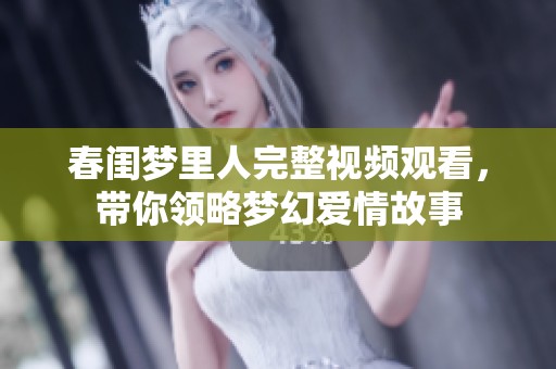 春闺梦里人完整视频观看，带你领略梦幻爱情故事