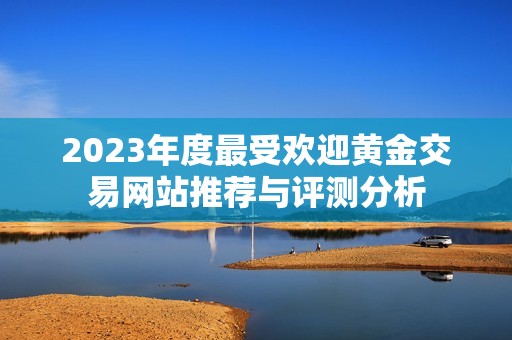 2023年度最受欢迎黄金交易网站推荐与评测分析