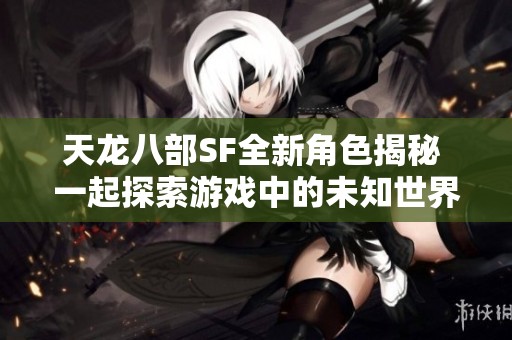 天龙八部SF全新角色揭秘 一起探索游戏中的未知世界