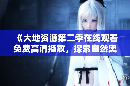 《大地资源第二季在线观看免费高清播放，探索自然奥秘》