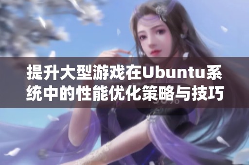 提升大型游戏在Ubuntu系统中的性能优化策略与技巧分享