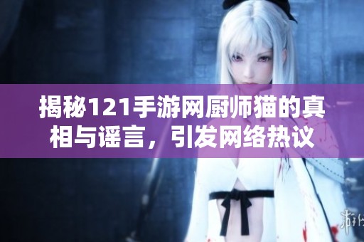 揭秘121手游网厨师猫的真相与谣言，引发网络热议