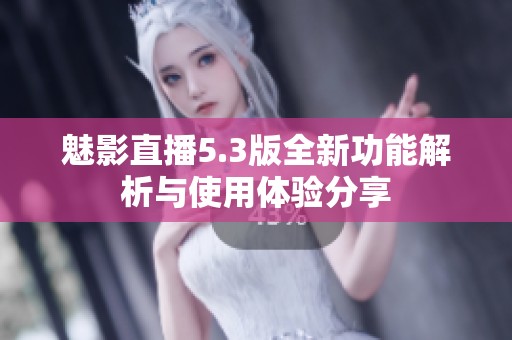 魅影直播5.3版全新功能解析与使用体验分享