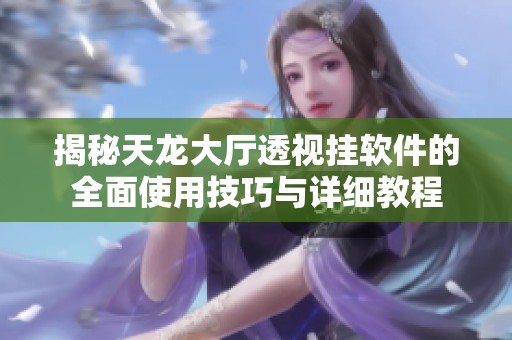 揭秘天龙大厅透视挂软件的全面使用技巧与详细教程