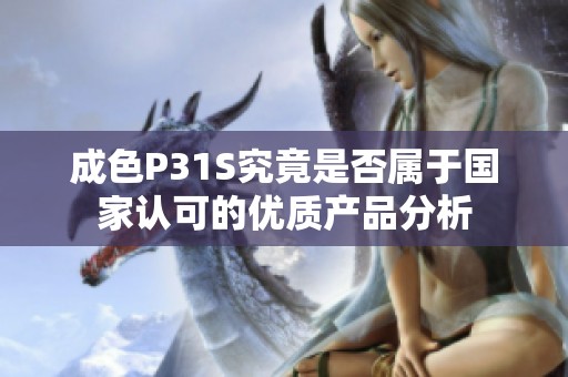成色P31S究竟是否属于国家认可的优质产品分析