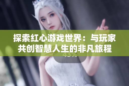 探索红心游戏世界：与玩家共创智慧人生的非凡旅程