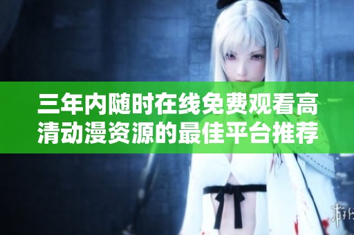 三年内随时在线免费观看高清动漫资源的最佳平台推荐