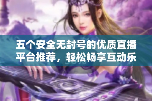 五个安全无封号的优质直播平台推荐，轻松畅享互动乐趣