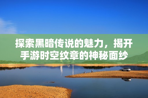 探索黑暗传说的魅力，揭开手游时空纹章的神秘面纱