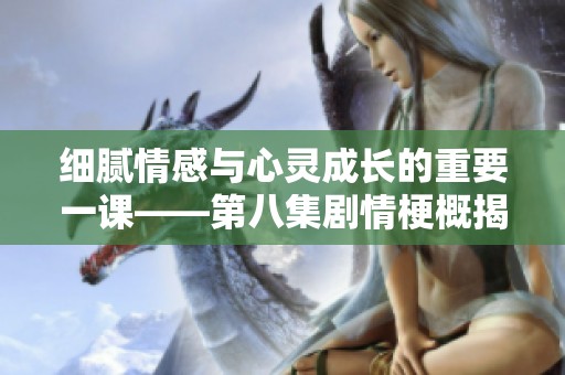 细腻情感与心灵成长的重要一课——第八集剧情梗概揭秘