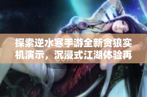 探索逆水寒手游全新贪狼实机演示，沉浸式江湖体验再创巅峰！
