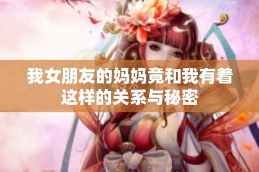 我女朋友的妈妈竟和我有着这样的关系与秘密