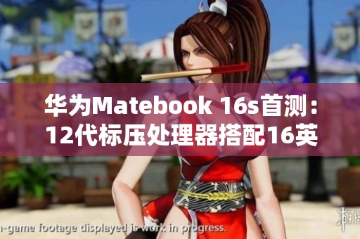 华为Matebook 16s首测：12代标压处理器搭配16英寸大屏助力职场打工人