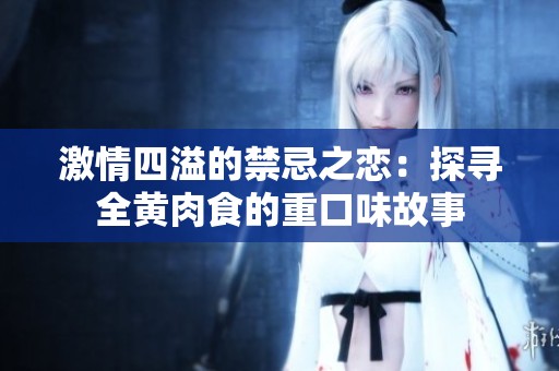 激情四溢的禁忌之恋：探寻全黄肉食的重口味故事
