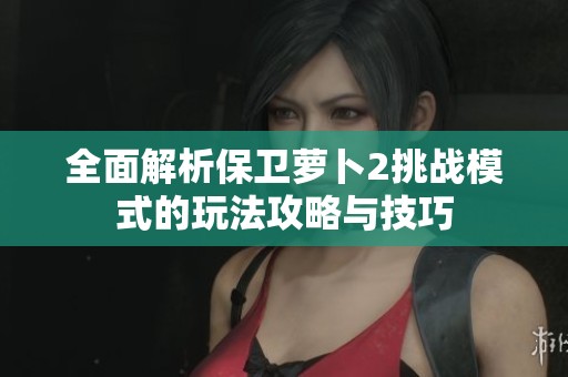 全面解析保卫萝卜2挑战模式的玩法攻略与技巧