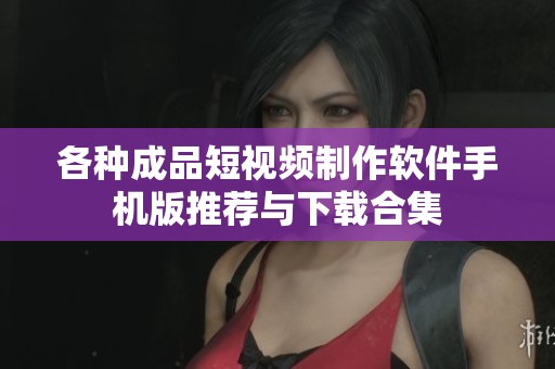 各种成品短视频制作软件手机版推荐与下载合集
