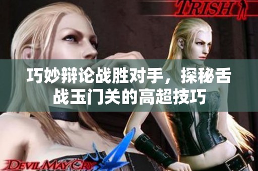 巧妙辩论战胜对手，探秘舌战玉门关的高超技巧