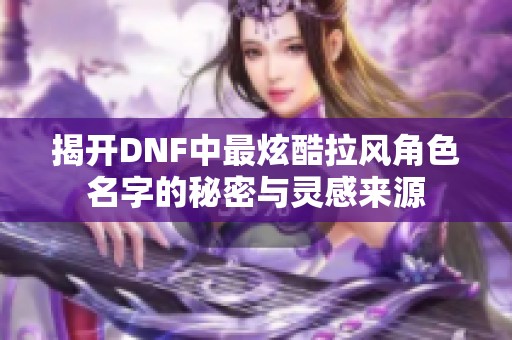 揭开DNF中最炫酷拉风角色名字的秘密与灵感来源