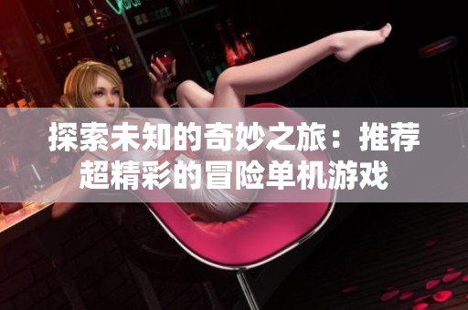 探索未知的奇妙之旅：推荐超精彩的冒险单机游戏
