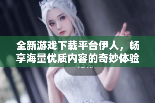 全新游戏下载平台伊人，畅享海量优质内容的奇妙体验