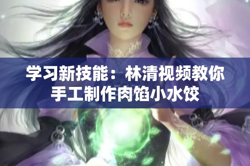学习新技能：林清视频教你手工制作肉馅小水饺