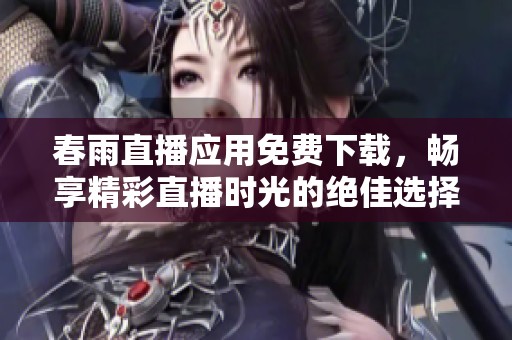 春雨直播应用免费下载，畅享精彩直播时光的绝佳选择