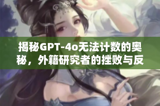 揭秘GPT-4o无法计数的奥秘，外籍研究者的挫败与反思