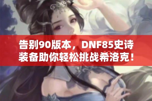 告别90版本，DNF85史诗装备助你轻松挑战希洛克！