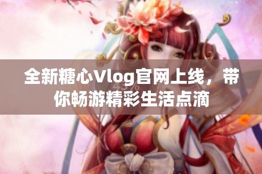 全新糖心Vlog官网上线，带你畅游精彩生活点滴