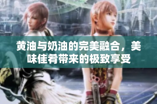 黄油与奶油的完美融合，美味佳肴带来的极致享受
