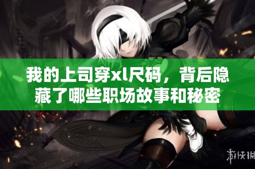 我的上司穿xl尺码，背后隐藏了哪些职场故事和秘密
