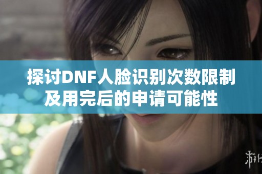 探讨DNF人脸识别次数限制及用完后的申请可能性