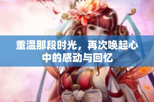 重温那段时光，再次唤起心中的感动与回忆