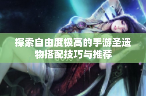 探索自由度极高的手游圣遗物搭配技巧与推荐