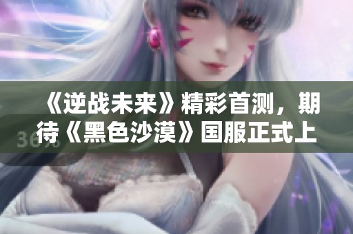 《逆战未来》精彩首测，期待《黑色沙漠》国服正式上线