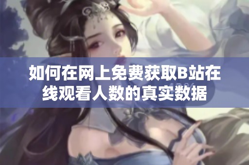 如何在网上免费获取B站在线观看人数的真实数据