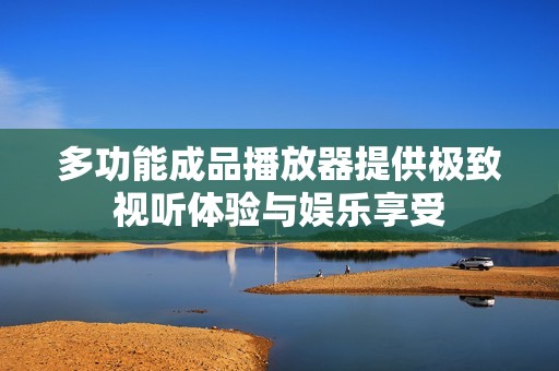 多功能成品播放器提供极致视听体验与娱乐享受
