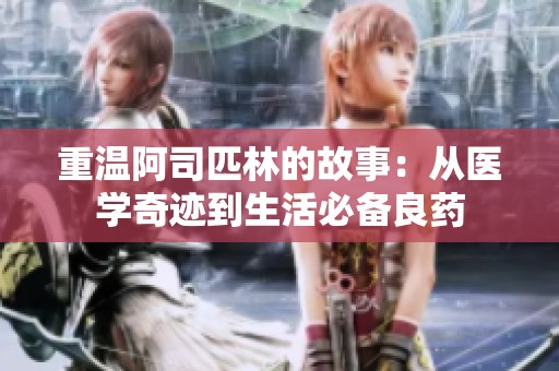 重温阿司匹林的故事：从医学奇迹到生活必备良药