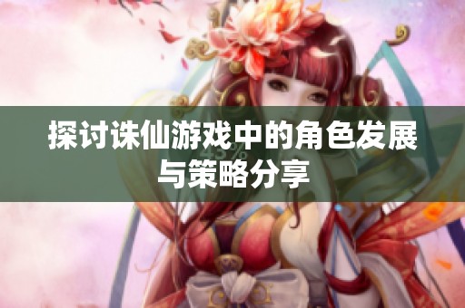 探讨诛仙游戏中的角色发展与策略分享