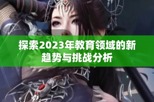 探索2023年教育领域的新趋势与挑战分析