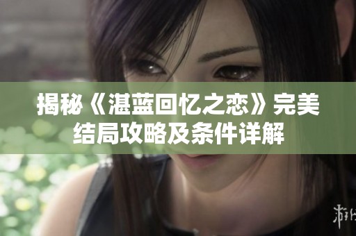 揭秘《湛蓝回忆之恋》完美结局攻略及条件详解