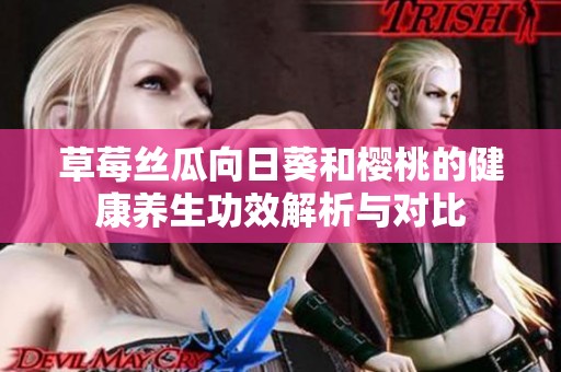 草莓丝瓜向日葵和樱桃的健康养生功效解析与对比