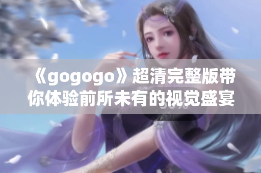 《gogogo》超清完整版带你体验前所未有的视觉盛宴