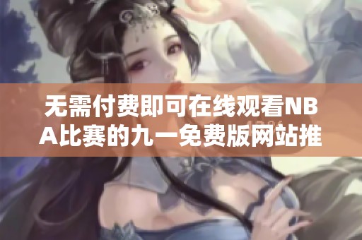 无需付费即可在线观看NBA比赛的九一免费版网站推荐