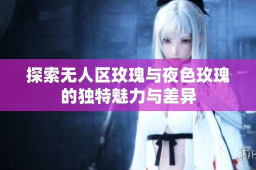 探索无人区玫瑰与夜色玫瑰的独特魅力与差异